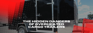 The Hidden Dangers of Overheated Cargo Trailers